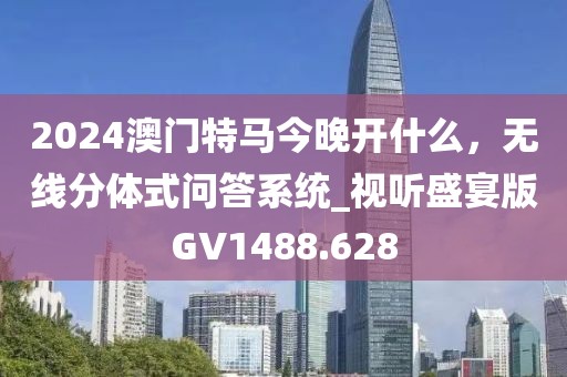 2024澳门特马今晚开什么，无线分体式问答系统_视听盛宴版GV1488.628