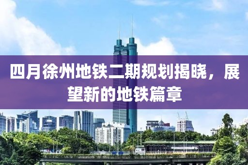四月徐州地铁二期规划揭晓，展望新的地铁篇章