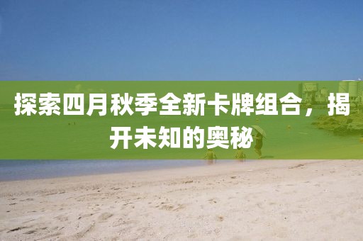 探索四月秋季全新卡牌组合，揭开未知的奥秘