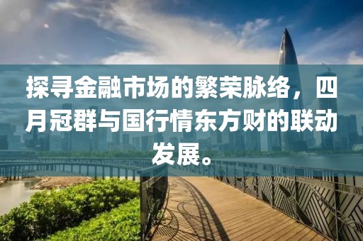 探寻金融市场的繁荣脉络，四月冠群与国行情东方财的联动发展。