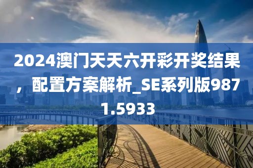 2024澳门天天六开彩开奖结果，配置方案解析_SE系列版9871.5933