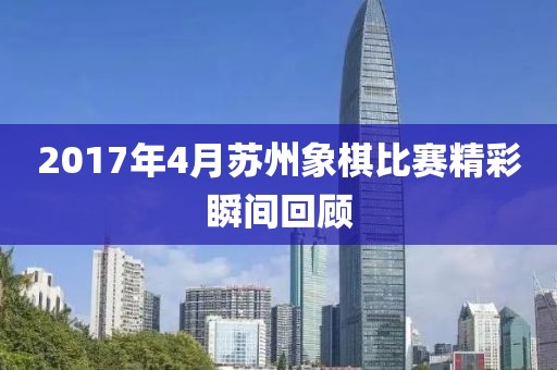 2017年4月苏州象棋比赛精彩瞬间回顾