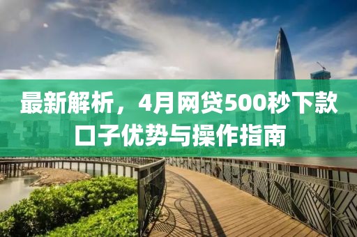 最新解析，4月网贷500秒下款口子优势与操作指南