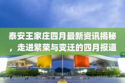 泰安王家庄四月最新资讯揭秘，走进繁荣与变迁的四月报道
