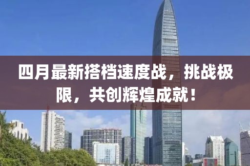 四月最新搭档速度战，挑战极限，共创辉煌成就！