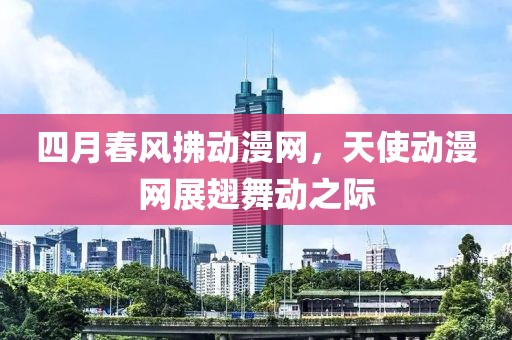 四月春风拂动漫网，天使动漫网展翅舞动之际