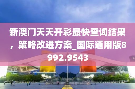 新澳门天天开彩最快查询结果，策略改进方案_国际通用版8992.9543