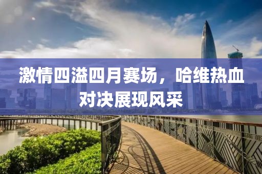 激情四溢四月赛场，哈维热血对决展现风采