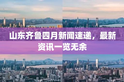 山东齐鲁四月新闻速递，最新资讯一览无余