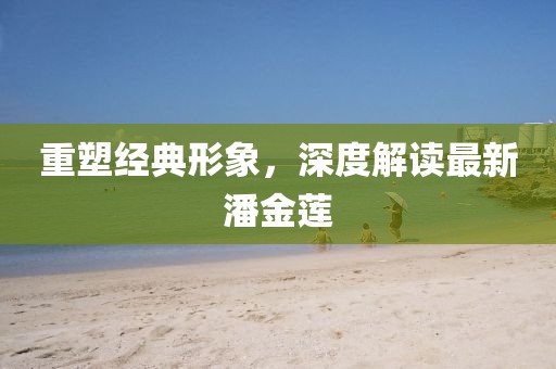 重塑经典形象，深度解读最新潘金莲