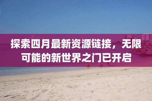 探索四月最新资源链接，无限可能的新世界之门已开启