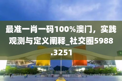 最准一肖一码100%澳门，实践观测与定义阐释_社交圈5988.3251