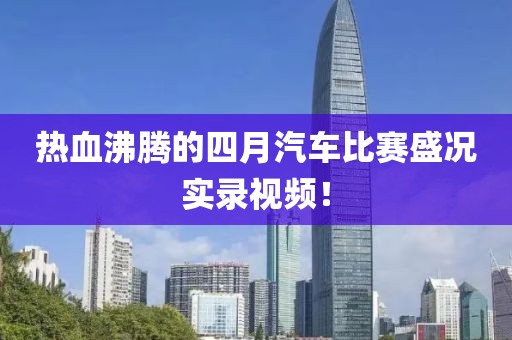 热血沸腾的四月汽车比赛盛况实录视频！