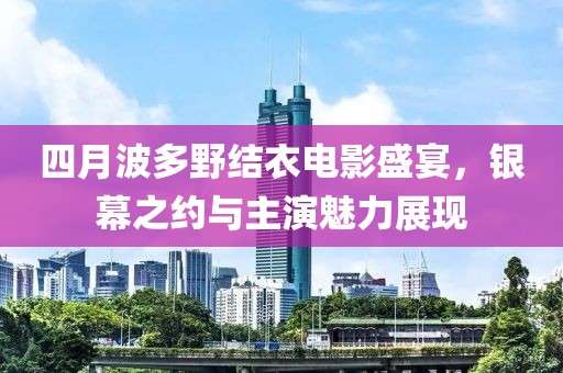 四月波多野结衣电影盛宴，银幕之约与主演魅力展现