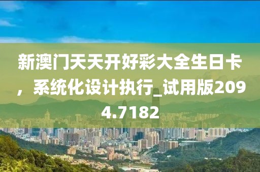 新澳门天天开好彩大全生日卡，系统化设计执行_试用版2094.7182