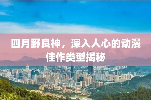 四月野良神，深入人心的动漫佳作类型揭秘