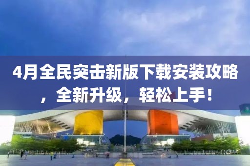 4月全民突击新版下载安装攻略，全新升级，轻松上手！