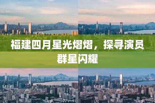 福建四月星光熠熠，探寻演员群星闪耀