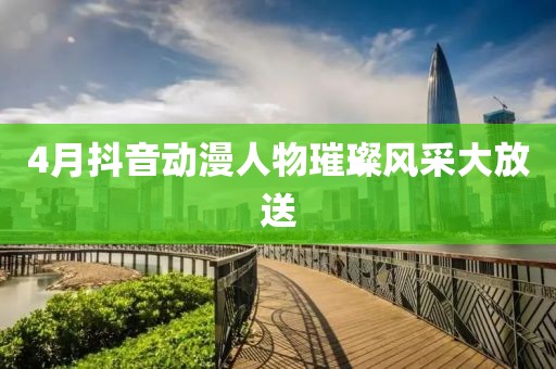 4月抖音动漫人物璀璨风采大放送