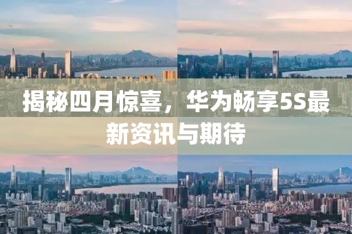 揭秘四月惊喜，华为畅享5S最新资讯与期待