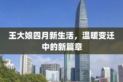 王大娘四月新生活，温暖变迁中的新篇章