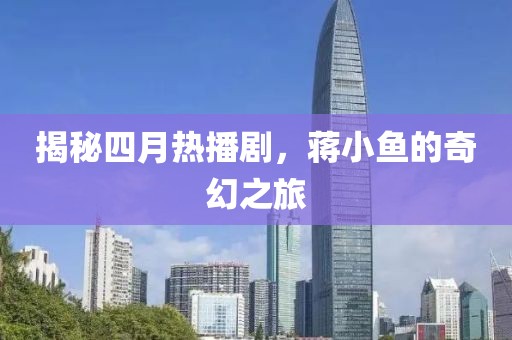 揭秘四月热播剧，蒋小鱼的奇幻之旅