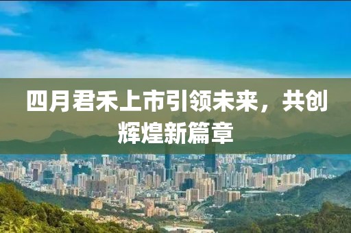 四月君禾上市引领未来，共创辉煌新篇章