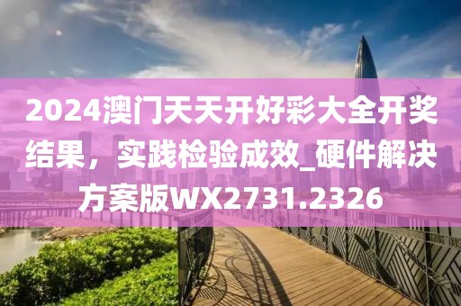 2024澳门天天开好彩大全开奖结果，实践检验成效_硬件解决方案版WX2731.2326