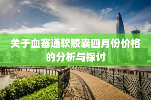 关于血塞通软胶囊四月份价格的分析与探讨