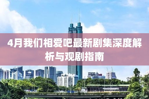 4月我们相爱吧最新剧集深度解析与观剧指南
