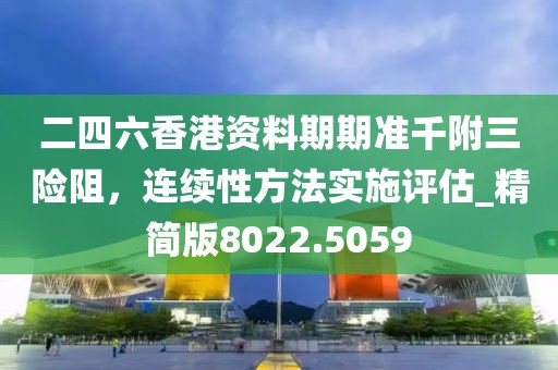 二四六香港资料期期准千附三险阻，连续性方法实施评估_精简版8022.5059