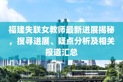 福建失联女教师最新进展揭秘，搜寻进展、疑点分析及相关报道汇总