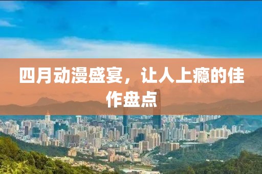 四月动漫盛宴，让人上瘾的佳作盘点