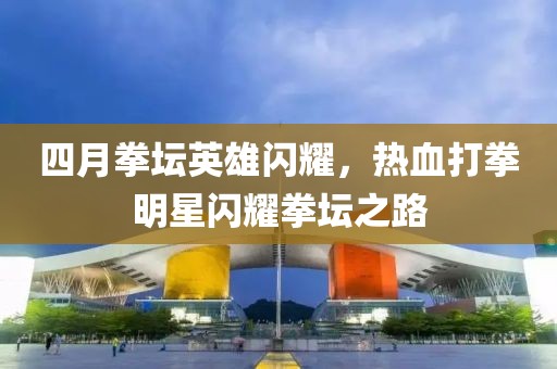 四月拳坛英雄闪耀，热血打拳明星闪耀拳坛之路