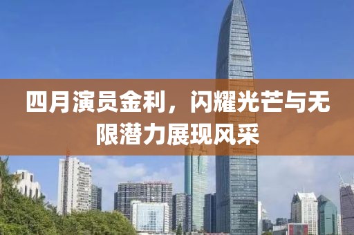 四月演员金利，闪耀光芒与无限潜力展现风采