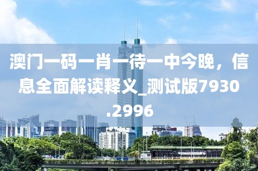 澳门一码一肖一待一中今晚，信息全面解读释义_测试版7930.2996