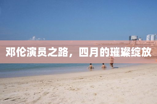 邓伦演员之路，四月的璀璨绽放