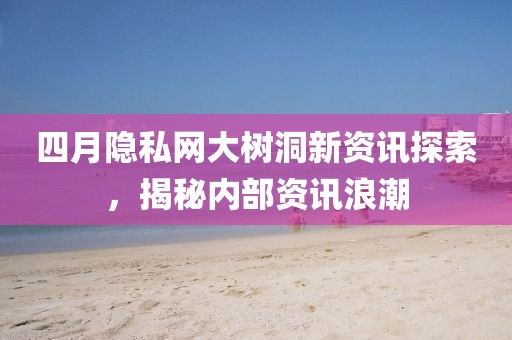 四月隐私网大树洞新资讯探索，揭秘内部资讯浪潮