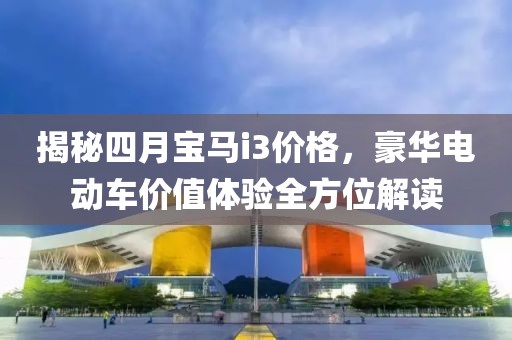 揭秘四月宝马i3价格，豪华电动车价值体验全方位解读