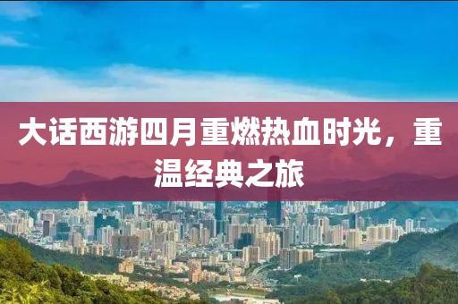 大话西游四月重燃热血时光，重温经典之旅