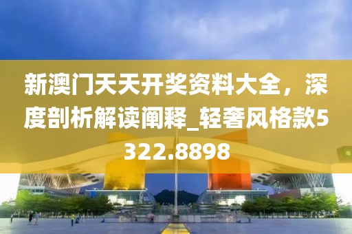 新澳门天天开奖资料大全，深度剖析解读阐释_轻奢风格款5322.8898