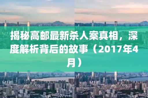 揭秘高邮最新杀人案真相，深度解析背后的故事（2017年4月）