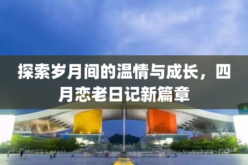 探索岁月间的温情与成长，四月恋老日记新篇章