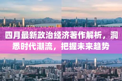 四月最新政治经济著作解析，洞悉时代潮流，把握未来趋势