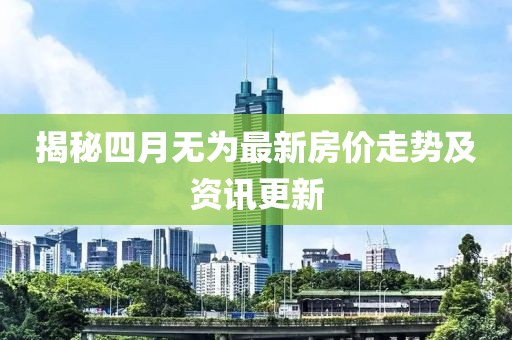 揭秘四月无为最新房价走势及资讯更新