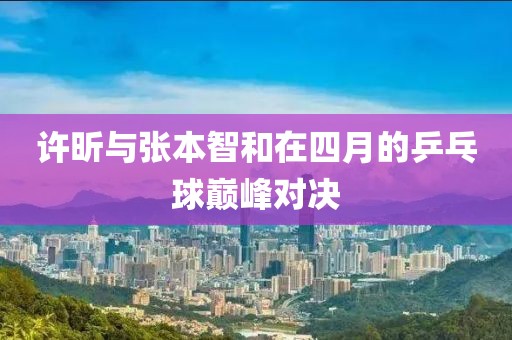 许昕与张本智和在四月的乒乓球巅峰对决
