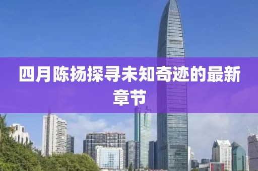 四月陈扬探寻未知奇迹的最新章节