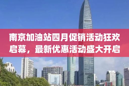 南京加油站四月促销活动狂欢启幕，最新优惠活动盛大开启