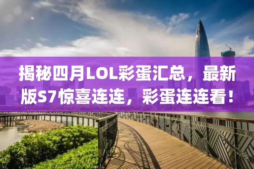 揭秘四月LOL彩蛋汇总，最新版S7惊喜连连，彩蛋连连看！