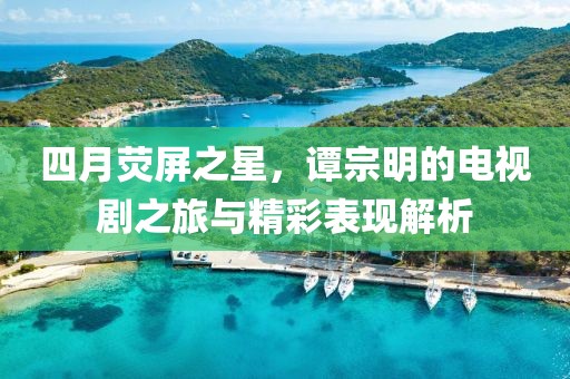 四月荧屏之星，谭宗明的电视剧之旅与精彩表现解析